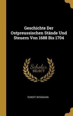 Geschichte Der Ostpreussischen Stände Und Steuern Von 1688 Bis 1704 - Bergmann, Robert