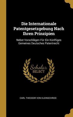 Die Internationale Patentgesetzgebung Nach Ihren Prinzipien: Nebst Vorschlägen Für Ein Künftiges Gemeines Deutsches Patentrecht - Kleinschrod, Carl Theodor von