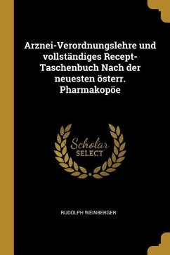 Arznei-Verordnungslehre Und Vollständiges Recept-Taschenbuch Nach Der Neuesten Österr. Pharmakopöe
