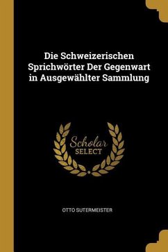 Die Schweizerischen Sprichwörter Der Gegenwart in Ausgewählter Sammlung