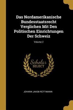 Das Nordamerikanische Bundesstaatsrecht Verglichen Mit Den Politischen Einrichtungen Der Schweiz; Volume 2 - Ruttimann, Johann Jakob