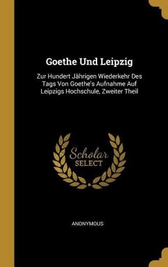 Goethe Und Leipzig: Zur Hundert Jährigen Wiederkehr Des Tags Von Goethe's Aufnahme Auf Leipzigs Hochschule, Zweiter Theil
