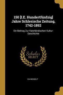 150 [i.E. Hundertfünfzig] Jahre Schlesische Zeitung, 1742-1892: Ein Beitrag Zur Vaterländischen Kultur-Geschichte
