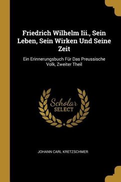 Friedrich Wilhelm III., Sein Leben, Sein Wirken Und Seine Zeit: Ein Erinnerungsbuch Für Das Preussische Volk, Zweiter Theil