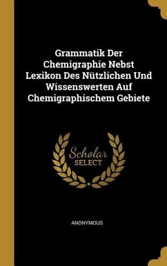 Grammatik Der Chemigraphie Nebst Lexikon Des Nützlichen Und Wissenswerten Auf Chemigraphischem Gebiete - Anonymous