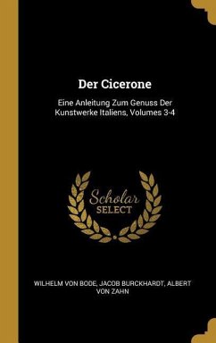 Der Cicerone: Eine Anleitung Zum Genuss Der Kunstwerke Italiens, Volumes 3-4 - Bode, Wilhelm Von; Burckhardt, Jacob; Zahn, Albert von