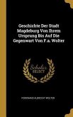 Geschichte Der Stadt Magdeburg Von Ihrem Ursprung Bis Auf Die Gegenwart Von F.a. Wolter