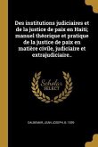Des institutions judiciaires et de la justice de paix en Haiti; manuel théorique et pratique de la justice de paix en matière civile, judiciaire et ex