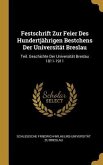 Festschrift Zur Feier Des Hundertjährigen Bestchens Der Universität Breslau: Teil. Geschichte Der Universität Breslau 1811-1911
