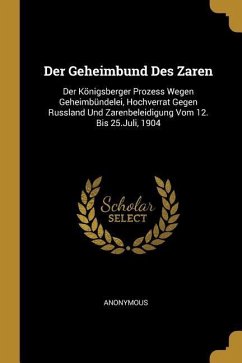 Der Geheimbund Des Zaren: Der Königsberger Prozess Wegen Geheimbündelei, Hochverrat Gegen Russland Und Zarenbeleidigung Vom 12. Bis 25.Juli, 190