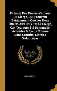 Extraits Des Procès-Verbaux Du Clergé, Qui Prouvent Évidemment Que Les Dons Offerts Aux Rois Par Le Clergé, Ont Toujours Été Demandés, Accordés & Reçus Comme Dons Gratuits, Libres & Volontaires - Anonymous