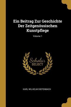 Ein Beitrag Zur Geschichte Der Zeitgenössischen Kunstpflege; Volume 1 - Diefenbach, Karl Wilhelm