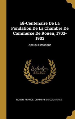 Bi-Centenaire De La Fondation De La Chambre De Commerce De Rouen, 1703-1903: Aperçu Historique