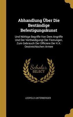 Abhandlung Über Die Beständige Befestigungskunst: Und Nöthige Begriffe Von Dem Angriffe Und Der Vertheidigungt Der Festungen, Zum Gebrauch Der Officie - Unterberger, Leopold