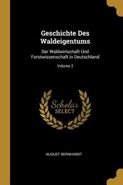 Geschichte Des Waldeigentums: Der Waldwirtschaft Und Forstwissenschaft in Deutschland; Volume 2 - Bernhardt, August