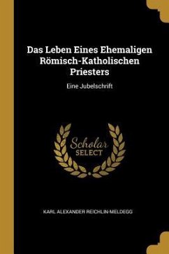 Das Leben Eines Ehemaligen Römisch-Katholischen Priesters: Eine Jubelschrift