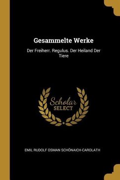 Gesammelte Werke: Der Freiherr. Regulus. Der Heiland Der Tiere - Schonaich-Carolath, Emil Rudolf Osman