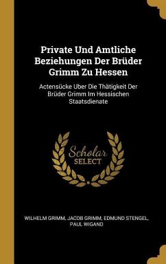 Private Und Amtliche Beziehungen Der Brüder Grimm Zu Hessen: Actensücke Uber Die Thätigkeit Der Brüder Grimm Im Hessischen Staatsdienate - Grimm, Wilhelm; Grimm, Jacob; Stengel, Edmund