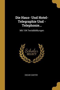 Die Haus- Und Hotel-Telegraphie Und -Telephonie...: Mit 104 Textabbildungen - Canter, Oscar