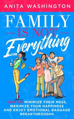 Cover Family Is Not Everything: How to Minimize Their Mess, Maximize Your Happiness and Enjoy Emotional Baggage Breakthroughs (eBook, ePUB)