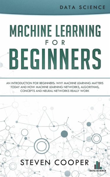 Machine Learning for Beginners: An Introduction for Beginners, Why Machine Learning Matters Today and How Machine Learning Networks, Algorithms, Concepts and Neural Networks Really Work (eBook, ePUB) Machine Learning for Beginners: An Introduction for Beginners, Why Machine Learning Matters Today and How Machine Learning Networks, Algorithms, Concepts and Neural Networks Really Work (eBook, ePUB)