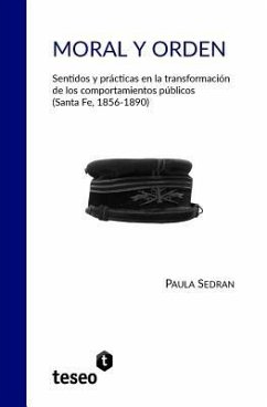 Moral y orden: Sentidos y prácticas en la transformación de los comportamientos públicos (Santa Fe, 1856-1890) - Sedran, Paula