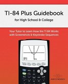 TI-84 Plus Guidebook for High School & College: Your Tutor to Learn How The TI 84 works with Screenshots & Keystroke Sequences