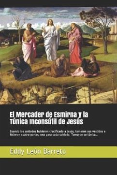 El Mercader de Esmirna Y La Túnica Inconsútil de Jesús: Cuando Los Soldados Hubieron Crucificado a Jesús, Tomaron Sus Vestidos E Hicieron Cuatro Parte - Leon Barreto, Eddy