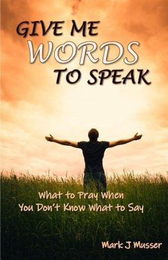 Give Me Words to Speak: What to Pray When You Don't Know What to Say - Musser, Mark J.