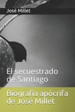 Biografía Apócrifa de José Millet: El Secuestrado de Santiago - Millet, Jose