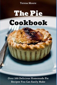 The Pie Cookbook: Over 100 Delicious Homemade Pie Recipes You Can Easily Make - Moore, Teresa