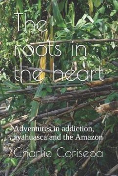 The Roots in the Heart: Adventures in Addiction, Ayahuasca and the Amazon - Corisepa, Charlie