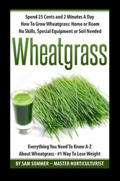 Spend 25 Cents and 2 Minutes A Day How To Grow Wheatgrass: Home or Room No Skills, Special Equipment or Soil Needed: Wheatgrass Everything You Need To - Sommer -. Master Horticulturist, Sam