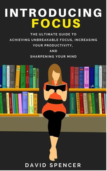 Introducing Focus: The Ultimate Guide to Achieving Unbreakable Focus, Increasing Your Productivity, and Sharpening Your Mind (eBook, ePUB)