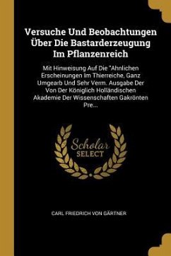 Versuche Und Beobachtungen Über Die Bastarderzeugung Im Pflanzenreich: Mit Hinweisung Auf Die Ahnlichen Erscheinungen Im Thierreiche, Ganz Umgearb Und - Gartner, Carl Friedrich von