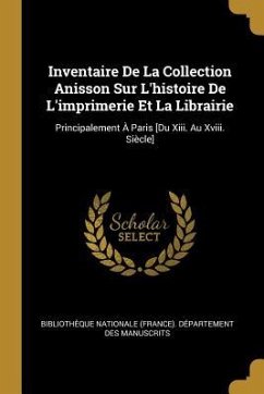 Inventaire De La Collection Anisson Sur L'histoire De L'imprimerie Et La Librairie: Principalement À Paris [Du Xiii. Au Xviii. Siècle]