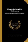 Herzog Christoph Zu Wirtemberg: Aus Grösstentheils Ungedruckten Quellen