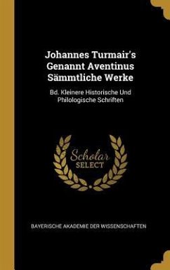 Johannes Turmair's Genannt Aventinus Sämmtliche Werke: Bd. Kleinere Historische Und Philologische Schriften