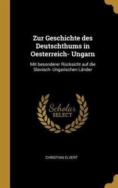 Zur Geschichte Des Deutschthums in Oesterreich- Ungarn: Mit Besonderer Rücksicht Auf Die Slavisch- Ungarischen Länder - Elvert, Christian
