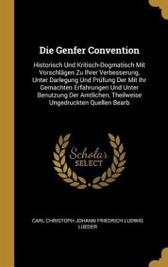 Die Genfer Convention: Historisch Und Kritisch-Dogmatisch Mit Vorschlägen Zu Ihrer Verbesserung, Unter Darlegung Und Prüfung Der Mit Ihr Gema - Lueder, Carl Christoph Johann Friedrich