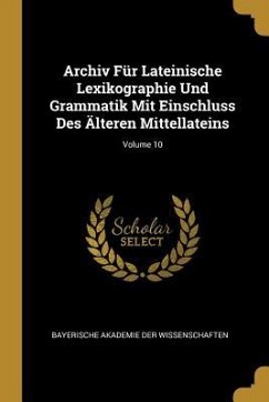 Archiv Für Lateinische Lexikographie Und Grammatik Mit Einschluss Des Älteren Mittellateins; Volume 10