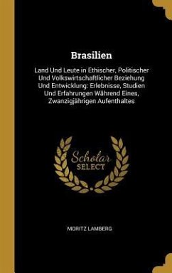 Brasilien: Land Und Leute in Ethischer, Politischer Und Volkswirtschaftlicher Beziehung Und Entwicklung: Erlebnisse, Studien Und - Lamberg, Moritz