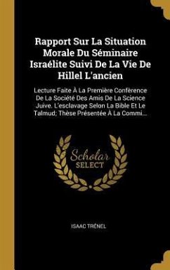 Rapport Sur La Situation Morale Du Séminaire Israélite Suivi De La Vie De Hillel L'ancien: Lecture Faite À La Première Confèrence De La Société Des Am - Trénel, Isaac