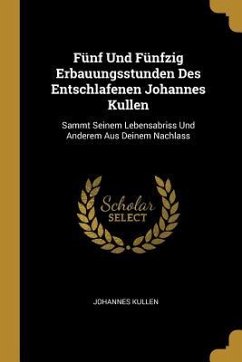 Fünf Und Fünfzig Erbauungsstunden Des Entschlafenen Johannes Kullen: Sammt Seinem Lebensabriss Und Anderem Aus Deinem Nachlass - Kullen, Johannes