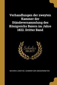 Verhandlungen Der Zweyten Kammer Der Ständeversammlung Des Königreichs Baiern Im Jahre 1822. Dritter Band - Der Abgeordneten, Bavaria Landtag Kamme