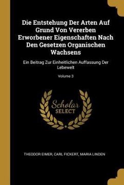 Die Entstehung Der Arten Auf Grund Von Vererben Erworbener Eigenschaften Nach Den Gesetzen Organischen Wachsens: Ein Beitrag Zur Einheitlichen Auffass - Eimer, Theodor; Fickert, Carl; Linden, Maria