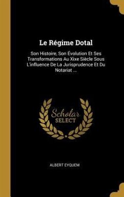 Le Régime Dotal: Son Histoire, Son Évolution Et Ses Transformations Au Xixe Siècle Sous L'influence De La Jurisprudence Et Du Notariat