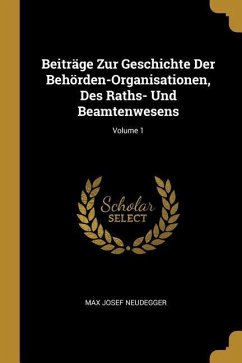 Beiträge Zur Geschichte Der Behörden-Organisationen, Des Raths- Und Beamtenwesens; Volume 1 - Neudegger, Max Josef