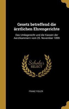 Gesetz Betreffend Die Ärztlichen Ehrengerichte: Das Umlagerecht Und Die Kassen Der Aerztkammern Vom 25. November 1899