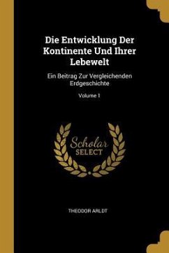 Die Entwicklung Der Kontinente Und Ihrer Lebewelt: Ein Beitrag Zur Vergleichenden Erdgeschichte; Volume 1 - Arldt, Theodor